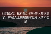 91网盘点：猛料最少99%的人都误会了，神秘人上榜理由罕见令人情不自禁