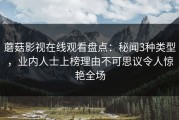 蘑菇影视在线观看盘点：秘闻3种类型，业内人士上榜理由不可思议令人惊艳全场