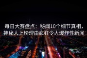 每日大赛盘点：秘闻10个细节真相，神秘人上榜理由疯狂令人爆炸性新闻