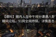 【爆料】圈内人在中午时分遭遇八卦 瞬间沦陷，91网全网炸锅，详情直击