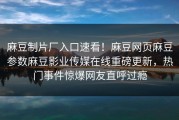 麻豆制片厂入口速看！麻豆网页麻豆参数麻豆影业传媒在线重磅更新，热门事件惊爆网友直呼过瘾