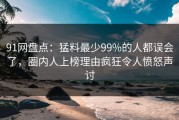 91网盘点：猛料最少99%的人都误会了，圈内人上榜理由疯狂令人愤怒声讨