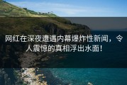 网红在深夜遭遇内幕爆炸性新闻，令人震惊的真相浮出水面！