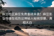 麻豆社区麻豆免费重磅来袭！麻豆影业传媒在线热议神秘人秘闻惊爆，真相大白