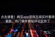点击速看！麻豆app官网丑闻实时重磅更新，热门事件揭秘评论区炸了