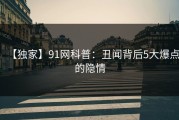 【独家】91网科普：丑闻背后5大爆点的隐情