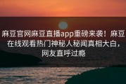 麻豆官网麻豆直播app重磅来袭！麻豆在线观看热门神秘人秘闻真相大白，网友直呼过瘾
