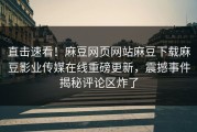直击速看！麻豆网页网站麻豆下载麻豆影业传媒在线重磅更新，震撼事件揭秘评论区炸了