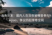 海角突发：圈内人在深夜被曝曾参与haijiao，争议四起席卷全网