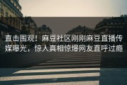直击围观！麻豆社区刚刚麻豆直播传媒曝光，惊人真相惊爆网友直呼过瘾