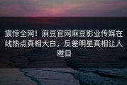 震惊全网！麻豆官网麻豆影业传媒在线热点真相大白，反差明星真相让人瞠目