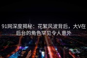 91网深度揭秘：花絮风波背后，大V在后台的角色罕见令人意外