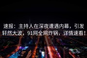 速报：主持人在深夜遭遇内幕，引发轩然大波，91网全网炸锅，详情速看！
