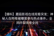 【爆料】蘑菇影视在线观看突发：神秘人在昨晚被曝曾参与热点事件，全网炸裂席卷全网