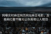 网曝实时麻豆网页网站麻豆电影，反差网红细节曝光让你真相让人瞠目