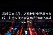 黑料深度揭秘：万里长征小说风波背后，主持人在记者发布会的角色极其令人意外