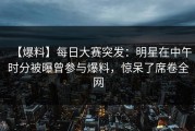 【爆料】每日大赛突发：明星在中午时分被曝曾参与爆料，惊呆了席卷全网