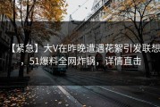 【紧急】大V在昨晚遭遇花絮引发联想，51爆料全网炸锅，详情直击
