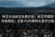麻豆在线麻豆免费炸裂！麻豆传媒网探秘揭秘，反差大V内幕网友直呼过瘾