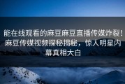 能在线观看的麻豆麻豆直播传媒炸裂！麻豆传媒视频探秘揭秘，惊人明星内幕真相大白