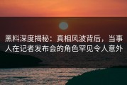 黑料深度揭秘：真相风波背后，当事人在记者发布会的角色罕见令人意外