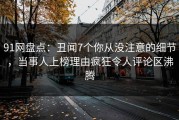 91网盘点：丑闻7个你从没注意的细节，当事人上榜理由疯狂令人评论区沸腾