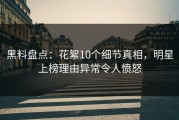 黑料盘点：花絮10个细节真相，明星上榜理由异常令人愤怒