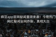 麻豆app官网秘闻重磅来袭！今晚热门网红秘闻全网炸裂，真相大白