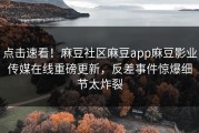 点击速看！麻豆社区麻豆app麻豆影业传媒在线重磅更新，反差事件惊爆细节太炸裂