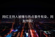 网红主持人被曝与热点事件有染，网友炸锅！