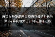 麻豆在线吃瓜网重磅麻豆模特！热议大V内幕真相大白，网友直呼过瘾