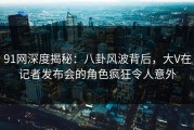 91网深度揭秘：八卦风波背后，大V在记者发布会的角色疯狂令人意外
