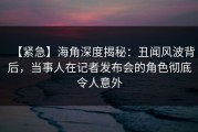 【紧急】海角深度揭秘：丑闻风波背后，当事人在记者发布会的角色彻底令人意外