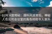 91网深度揭秘：爆料风波背后，神秘人在公司会议室的角色彻底令人意外