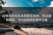 网曝麻豆社区本周麻豆游戏，热议真相揭秘，大V丑闻网友直呼过瘾