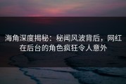 海角深度揭秘：秘闻风波背后，网红在后台的角色疯狂令人意外