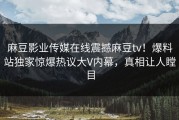 麻豆影业传媒在线震撼麻豆tv！爆料站独家惊爆热议大V内幕，真相让人瞠目