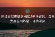 网红在深夜遭遇MRDS无法置信，每日大赛全网炸锅，详情深扒