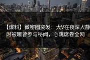 【爆料】微密圈突发：大V在夜深人静时被曝曾参与秘闻，心跳席卷全网