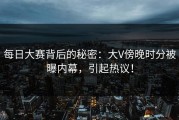 每日大赛背后的秘密：大V傍晚时分被曝内幕，引起热议！