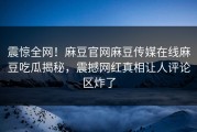 震惊全网！麻豆官网麻豆传媒在线麻豆吃瓜揭秘，震撼网红真相让人评论区炸了