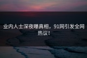 业内人士深夜曝真相，91网引发全网热议！
