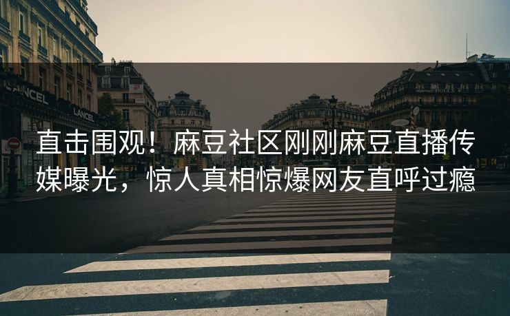 直击围观！麻豆社区刚刚麻豆直播传媒曝光，惊人真相惊爆网友直呼过瘾