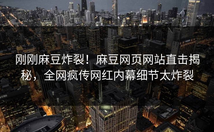 刚刚麻豆炸裂！麻豆网页网站直击揭秘，全网疯传网红内幕细节太炸裂