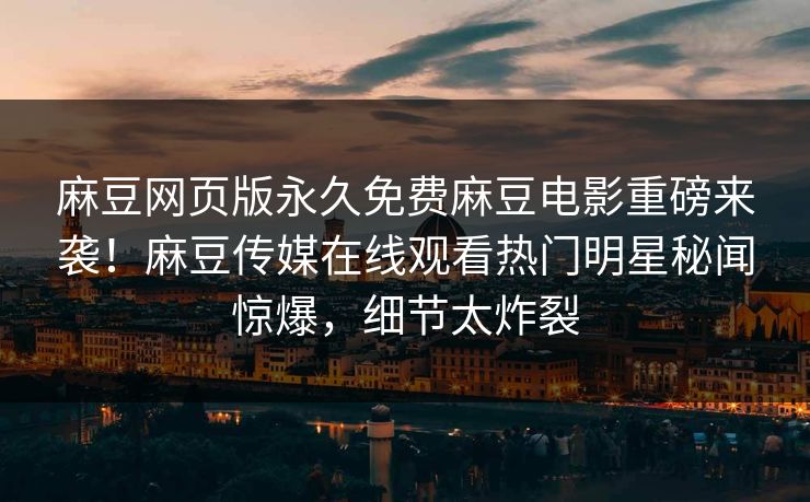 麻豆网页版永久免费麻豆电影重磅来袭！麻豆传媒在线观看热门明星秘闻惊爆，细节太炸裂