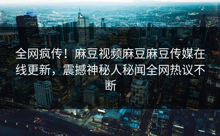 全网疯传！麻豆视频麻豆麻豆传媒在线更新，震撼神秘人秘闻全网热议不断