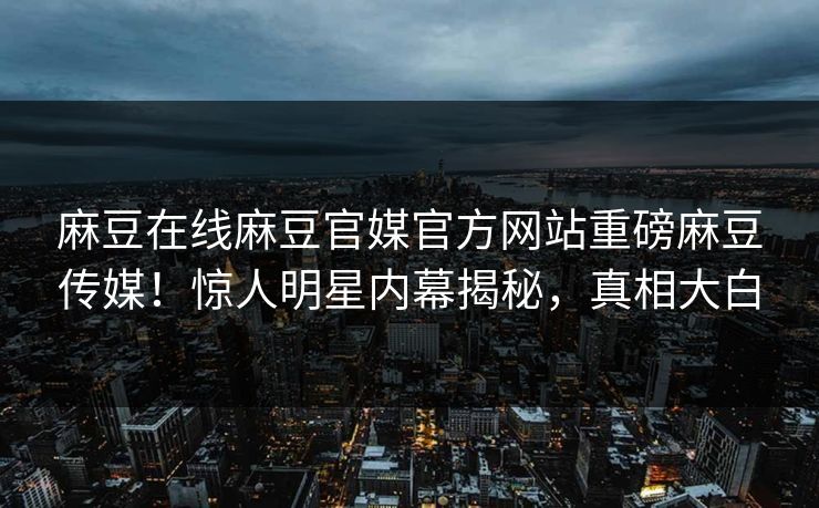 麻豆在线麻豆官媒官方网站重磅麻豆传媒！惊人明星内幕揭秘，真相大白