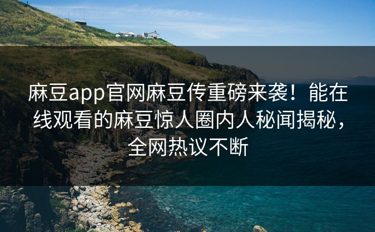 麻豆app官网麻豆传重磅来袭！能在线观看的麻豆惊人圈内人秘闻揭秘，全网热议不断