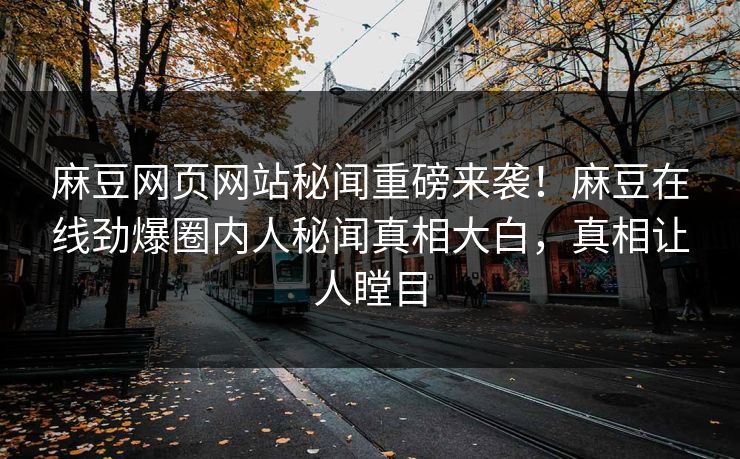 麻豆网页网站秘闻重磅来袭！麻豆在线劲爆圈内人秘闻真相大白，真相让人瞠目