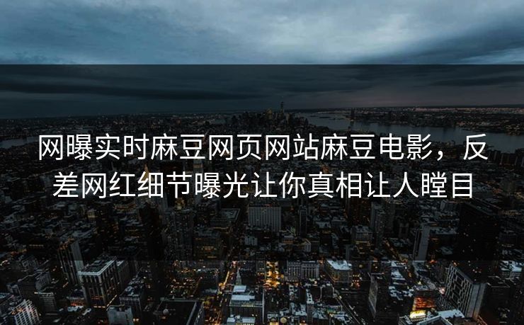 网曝实时麻豆网页网站麻豆电影，反差网红细节曝光让你真相让人瞠目